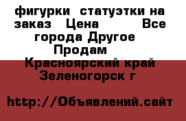 фигурки .статуэтки.на заказ › Цена ­ 250 - Все города Другое » Продам   . Красноярский край,Зеленогорск г.